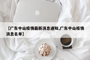 【广东中山疫情最新消息通知,广东中山疫情消息名单】