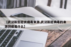 【武汉新型冠状病毒来源,武汉新冠病毒的来源到底是什么】