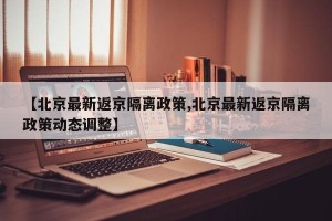 【北京最新返京隔离政策,北京最新返京隔离政策动态调整】