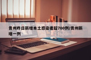 贵州昨日新增本土感染者超700例/贵州新增一例
