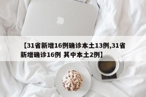 【31省新增16例确诊本土13例,31省新增确诊16例 其中本土2例】