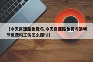 【今天高速路免费吗,今天高速路免费吗清明节免费吗工伤怎么赔付】