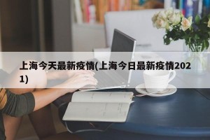 上海今天最新疫情(上海今日最新疫情2021)