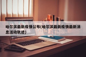 哈尔滨最新疫情公布(哈尔滨最新疫情最新消息活动轨迹)