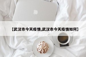 【武汉市今天疫情,武汉市今天疫情如何】