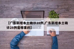 【广东新增本土确诊28例,广东新增本土确诊28例是哪里的】