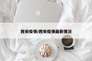 西安疫情/西安疫情最新情况