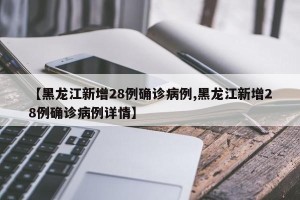 【黑龙江新增28例确诊病例,黑龙江新增28例确诊病例详情】