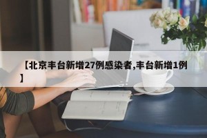 【北京丰台新增27例感染者,丰台新增1例】