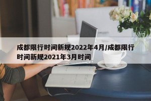 成都限行时间新规2022年4月/成都限行时间新规2021年3月时间