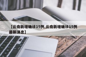 【云南新增确诊15例,云南新增确诊15例最新消息】