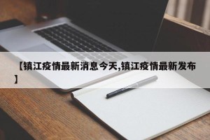 【镇江疫情最新消息今天,镇江疫情最新发布】