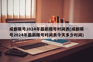成都限号2024年最新限号时间表(成都限号2024年最新限号时间表今天多少时间)