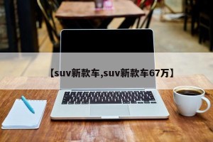 【suv新款车,suv新款车67万】