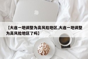 【大连一地调整为高风险地区,大连一地调整为高风险地区了吗】