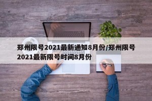 郑州限号2021最新通知8月份/郑州限号2021最新限号时间8月份