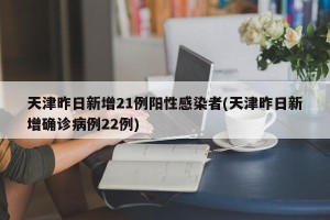 天津昨日新增21例阳性感染者(天津昨日新增确诊病例22例)