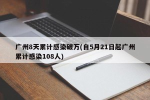 广州8天累计感染破万(自5月21日起广州累计感染108人)