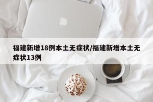 福建新增18例本土无症状/福建新增本土无症状13例
