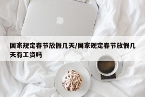 国家规定春节放假几天/国家规定春节放假几天有工资吗