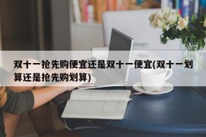 双十一抢先购便宜还是双十一便宜(双十一划算还是抢先购划算)