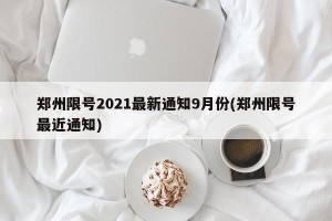 郑州限号2021最新通知9月份(郑州限号最近通知)