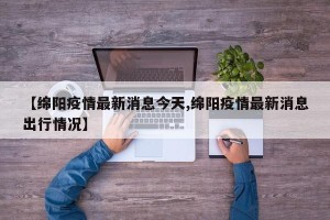 【绵阳疫情最新消息今天,绵阳疫情最新消息出行情况】