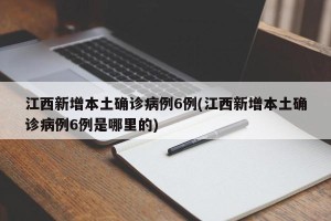 江西新增本土确诊病例6例(江西新增本土确诊病例6例是哪里的)