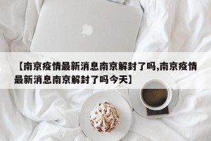 【南京疫情最新消息南京解封了吗,南京疫情最新消息南京解封了吗今天】