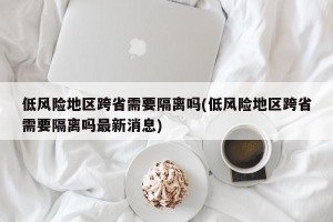 低风险地区跨省需要隔离吗(低风险地区跨省需要隔离吗最新消息)