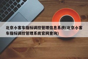 北京小客车指标调控管理信息系统(北京小客车指标调控管理系统官网查询)