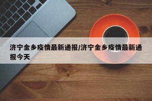 济宁金乡疫情最新通报/济宁金乡疫情最新通报今天
