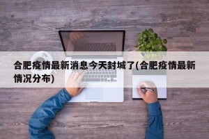 合肥疫情最新消息今天封城了(合肥疫情最新情况分布)