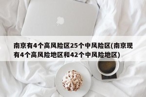 南京有4个高风险区25个中风险区(南京现有4个高风险地区和42个中风险地区)