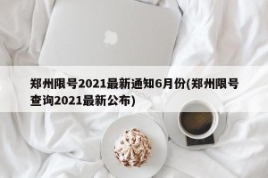 郑州限号2021最新通知6月份(郑州限号查询2021最新公布)