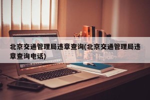 北京交通管理局违章查询(北京交通管理局违章查询电话)