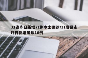 31省昨日新增71例本土确诊/31省区市昨日新增确诊16例