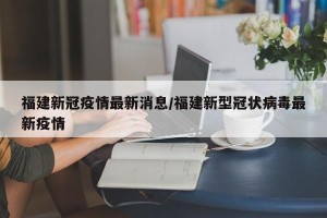 福建新冠疫情最新消息/福建新型冠状病毒最新疫情