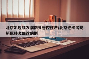 北京出现续发病例只管控住户/北京连续出现新冠肺炎确诊病例