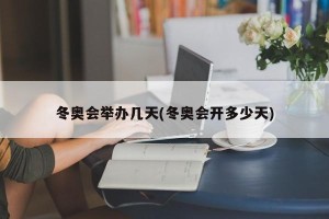 冬奥会举办几天(冬奥会开多少天)