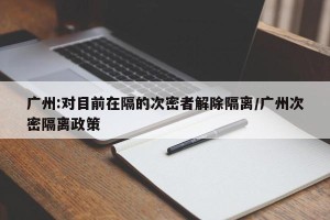 广州:对目前在隔的次密者解除隔离/广州次密隔离政策