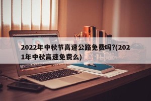 2022年中秋节高速公路免费吗?(2021年中秋高速免费么)
