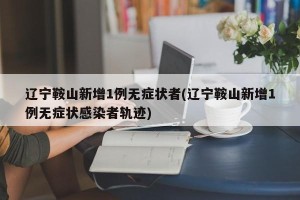 辽宁鞍山新增1例无症状者(辽宁鞍山新增1例无症状感染者轨迹)