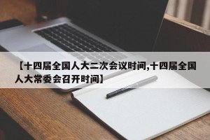 【十四届全国人大二次会议时间,十四届全国人大常委会召开时间】