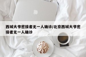 西城大爷密接者无一人确诊/北京西城大爷密接者无一人确诊