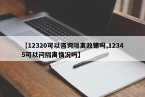 【12320可以咨询隔离政策吗,12345可以问隔离情况吗】