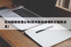 杭州最新疫情公布(杭州最新疫情防控最新消息)