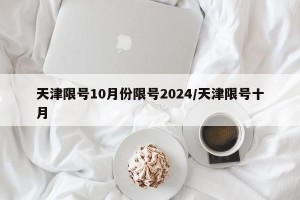 天津限号10月份限号2024/天津限号十月