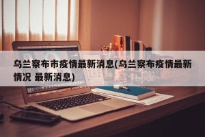 乌兰察布市疫情最新消息(乌兰察布疫情最新情况 最新消息)