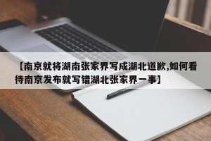 【南京就将湖南张家界写成湖北道歉,如何看待南京发布就写错湖北张家界一事】